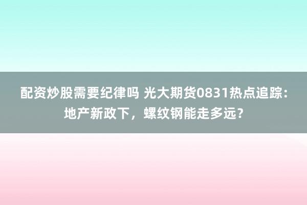 配资炒股需要纪律吗 光大期货0831热点追踪：地产新政下，螺纹钢能走多远？