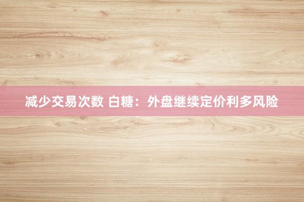 减少交易次数 白糖：外盘继续定价利多风险