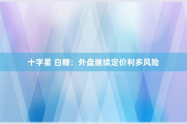十字星 白糖：外盘继续定价利多风险