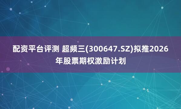 配资平台评测 超频三(300647.SZ)拟推2026年股票期权激励计划