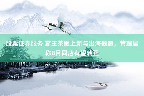 股票证券服务 霸王茶姬上新与出海提速，管理层称8月同店有望转正