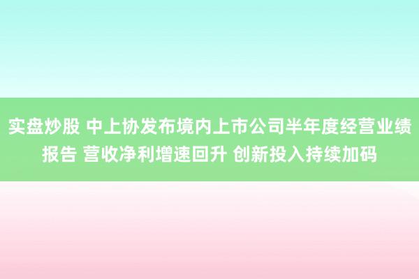 实盘炒股 中上协发布境内上市公司半年度经营业绩报告 营收净利增速回升 创新投入持续加码