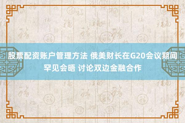 股票配资账户管理方法 俄美财长在G20会议期间罕见会晤 讨论双边金融合作