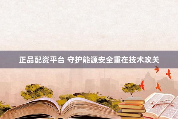 正品配资平台 守护能源安全重在技术攻关