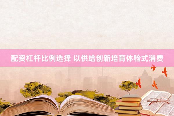 配资杠杆比例选择 以供给创新培育体验式消费