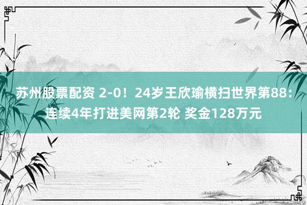 苏州股票配资 2-0！24岁王欣瑜横扫世界第88：连续4年打进美网第2轮 奖金128万元