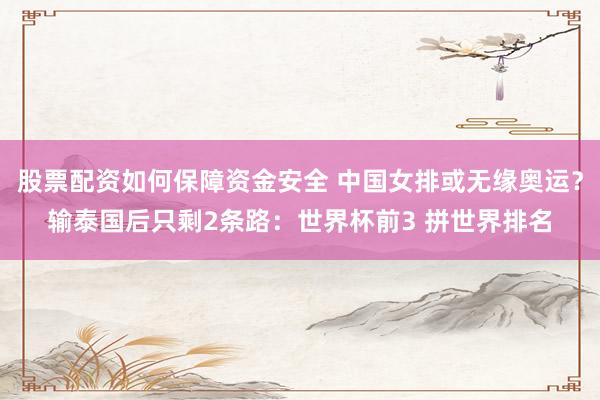 股票配资如何保障资金安全 中国女排或无缘奥运？输泰国后只剩2条路：世界杯前3 拼世界排名