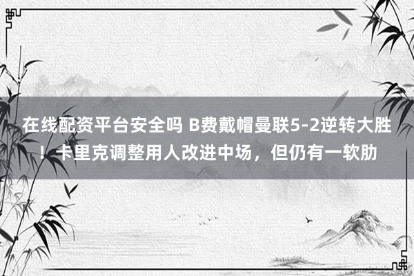 在线配资平台安全吗 B费戴帽曼联5-2逆转大胜！卡里克调整用人改进中场，但仍有一软肋