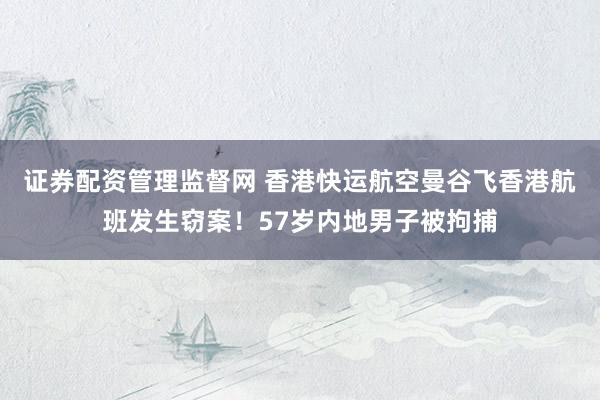证券配资管理监督网 香港快运航空曼谷飞香港航班发生窃案！57岁内地男子被拘捕