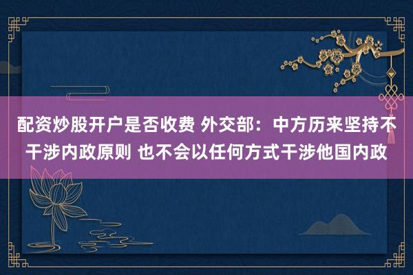 配资炒股开户是否收费 外交部：中方历来坚持不干涉内政原则 也不会以任何方式干涉他国内政