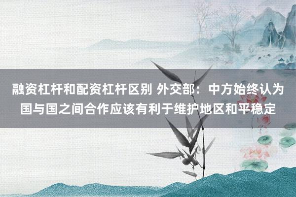 融资杠杆和配资杠杆区别 外交部：中方始终认为国与国之间合作应该有利于维护地区和平稳定