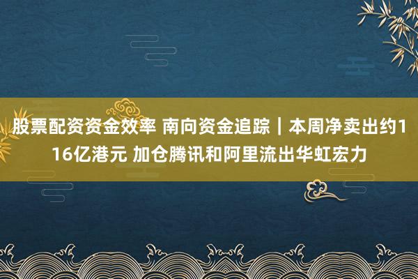 股票配资资金效率 南向资金追踪｜本周净卖出约116亿港元 加仓腾讯和阿里流出华虹宏力