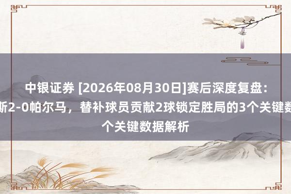 中银证券 [2026年08月30日]赛后深度复盘：尤文图斯2-0帕尔马，替补球员贡献2球锁定胜局的3个关键数据解析
