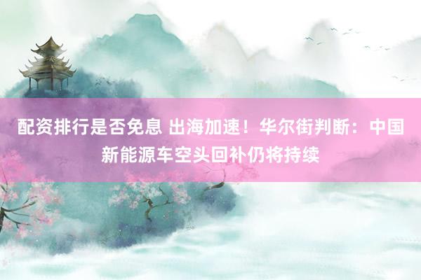 配资排行是否免息 出海加速！华尔街判断：中国新能源车空头回补仍将持续