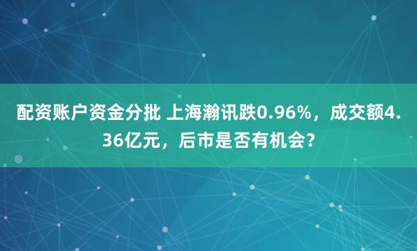 配资账户资金分批 上海瀚讯跌0.96%，成交额4.36亿元，后市是否有机会？