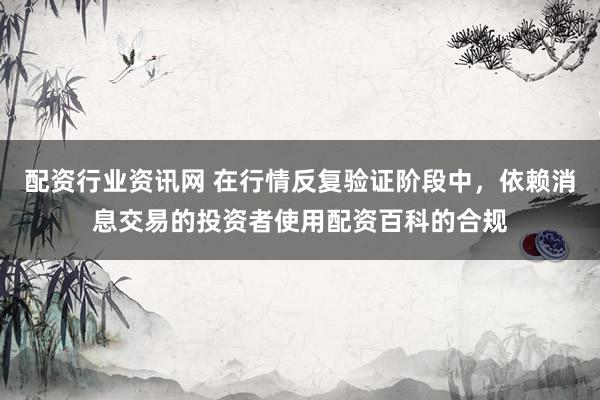配资行业资讯网 在行情反复验证阶段中，依赖消息交易的投资者使用配资百科的合规