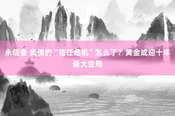 永信查 美债的“信任危机”怎么了？黄金或迎十年最大变局