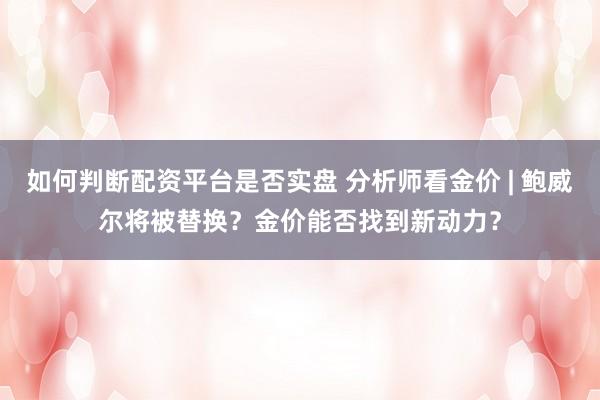 如何判断配资平台是否实盘 分析师看金价 | 鲍威尔将被替换？金价能否找到新动力？