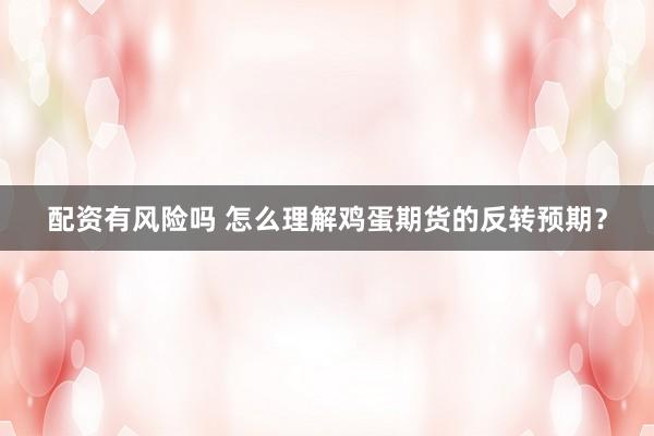配资有风险吗 怎么理解鸡蛋期货的反转预期？