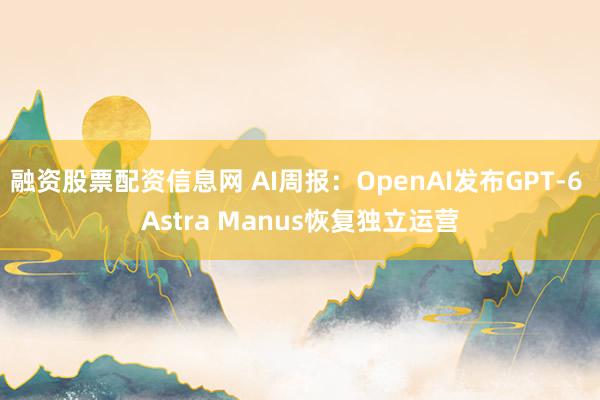融资股票配资信息网 AI周报：OpenAI发布GPT-6 Astra Manus恢复独立运营