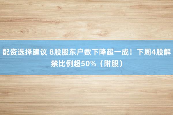 配资选择建议 8股股东户数下降超一成！下周4股解禁比例超50%（附股）