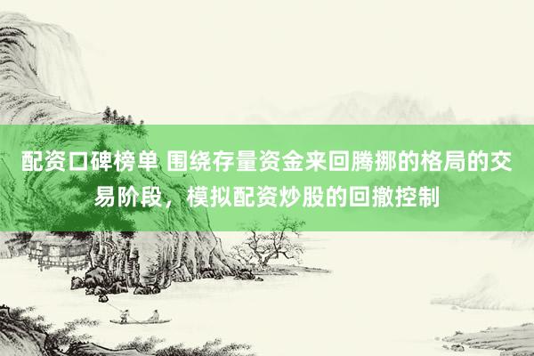 配资口碑榜单 围绕存量资金来回腾挪的格局的交易阶段，模拟配资炒股的回撤控制