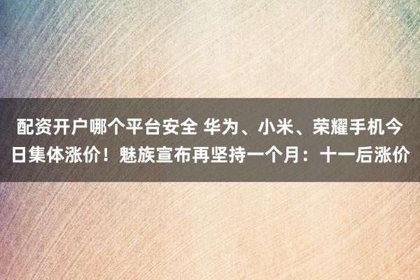 配资开户哪个平台安全 华为、小米、荣耀手机今日集体涨价！魅族宣布再坚持一个月：十一后涨价