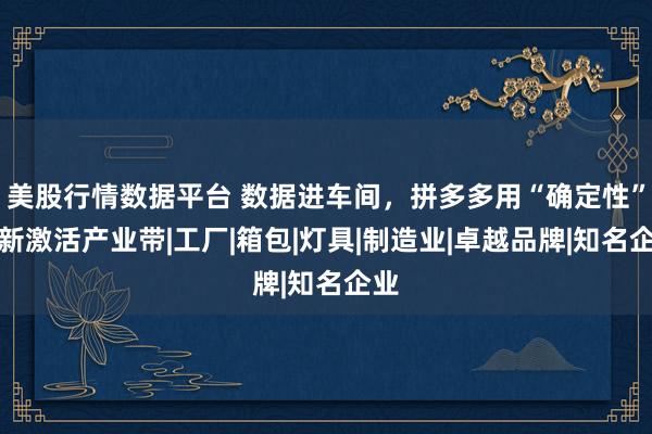 美股行情数据平台 数据进车间，拼多多用“确定性”重新激活产业带|工厂|箱包|灯具|制造业|卓越品牌|知名企业