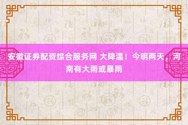 安徽证券配资综合服务网 大降温！今明两天，河南有大雨或暴雨