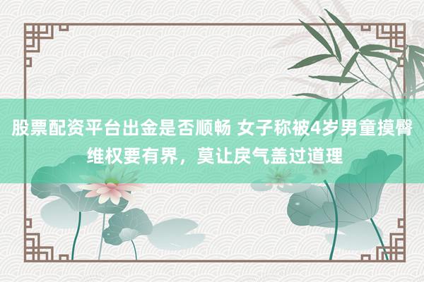 股票配资平台出金是否顺畅 女子称被4岁男童摸臀 维权要有界，莫让戾气盖过道理