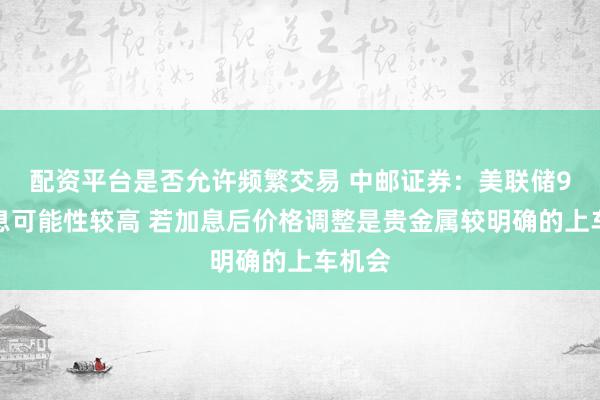 配资平台是否允许频繁交易 中邮证券：美联储9月加息可能性较高 若加息后价格调整是贵金属较明确的上车机会