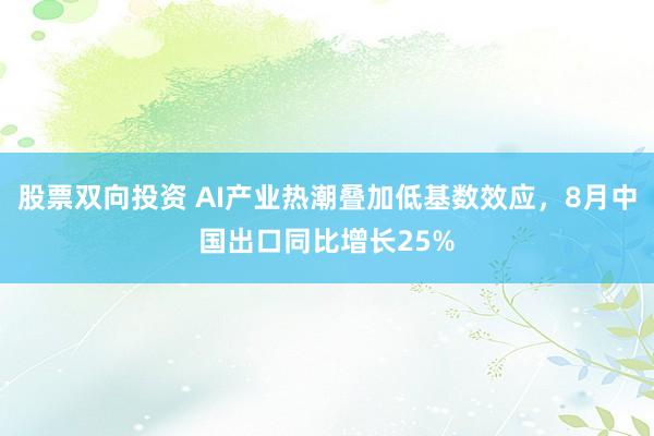 股票双向投资 AI产业热潮叠加低基数效应，8月中国出口同比增长25%