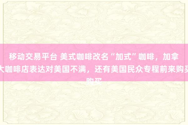 移动交易平台 美式咖啡改名“加式”咖啡，加拿大咖啡店表达对美国不满，还有美国民众专程前来购买