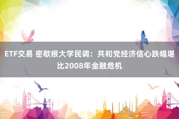 ETF交易 密歇根大学民调：共和党经济信心跌幅堪比2008年金融危机