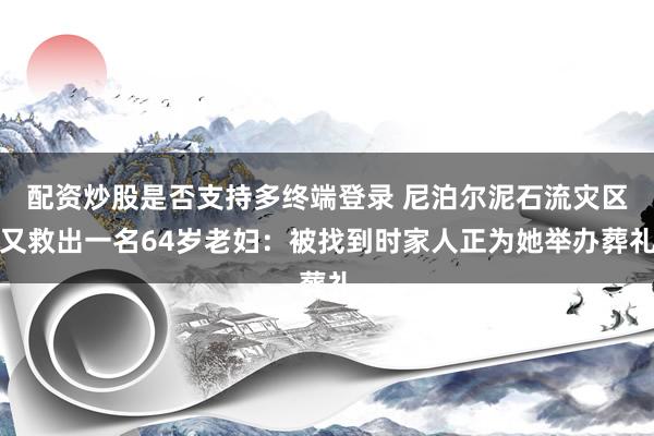 配资炒股是否支持多终端登录 尼泊尔泥石流灾区又救出一名64岁老妇：被找到时家人正为她举办葬礼