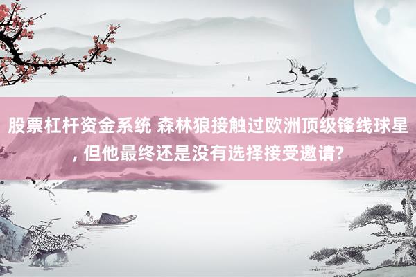 股票杠杆资金系统 森林狼接触过欧洲顶级锋线球星, 但他最终还是没有选择接受邀请?