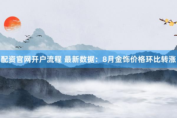 配资官网开户流程 最新数据：8月金饰价格环比转涨