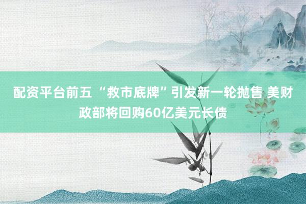 配资平台前五 “救市底牌”引发新一轮抛售 美财政部将回购60亿美元长债