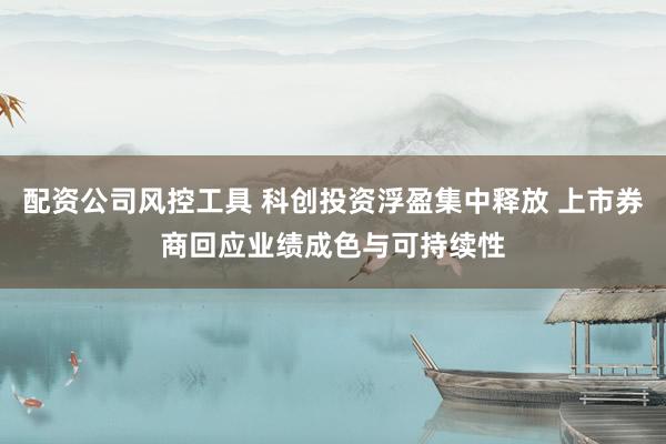 配资公司风控工具 科创投资浮盈集中释放 上市券商回应业绩成色与可持续性