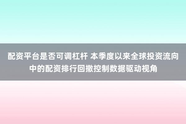 配资平台是否可调杠杆 本季度以来全球投资流向中的配资排行回撤控制数据驱动视角