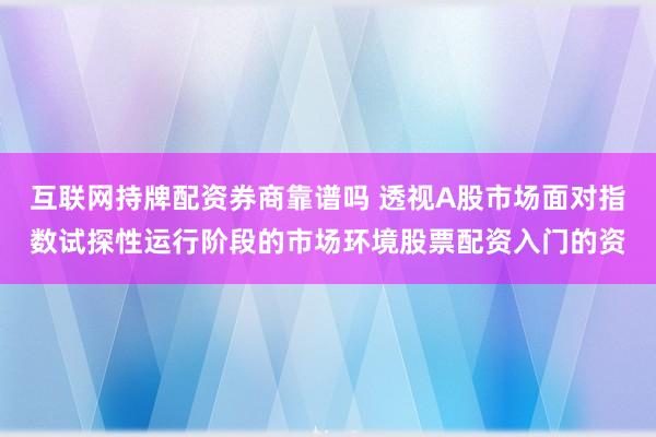 互联网持牌配资券商靠谱吗 透视A股市场面对指数试探性运行阶段的市场环境股票配资入门的资
