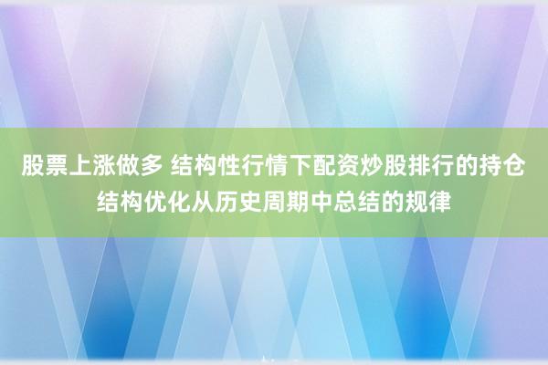 股票上涨做多 结构性行情下配资炒股排行的持仓结构优化从历史周期中总结的规律