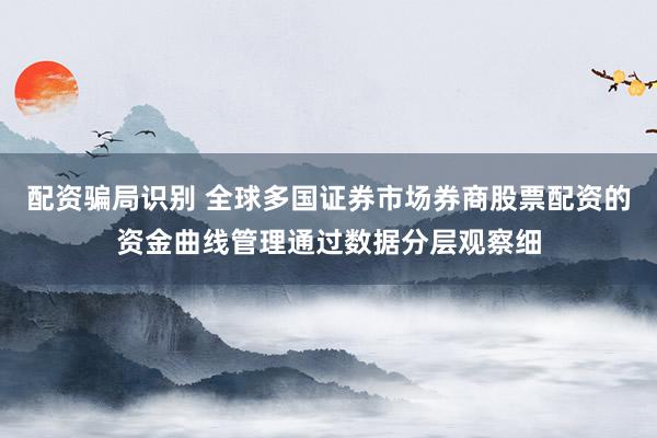 配资骗局识别 全球多国证券市场券商股票配资的资金曲线管理通过数据分层观察细