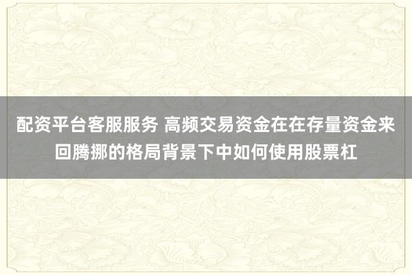 配资平台客服服务 高频交易资金在在存量资金来回腾挪的格局背景下中如何使用股票杠