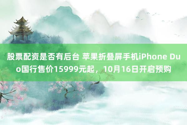 股票配资是否有后台 苹果折叠屏手机iPhone Duo国行售价15999元起，10月16日开启预购