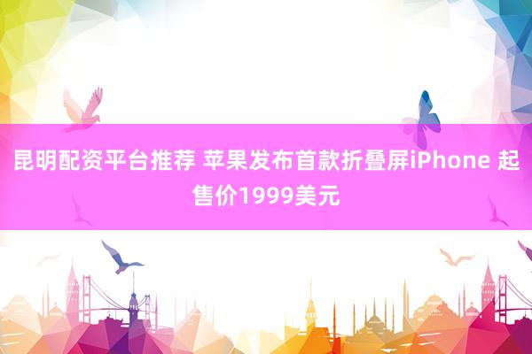 昆明配资平台推荐 苹果发布首款折叠屏iPhone 起售价1999美元