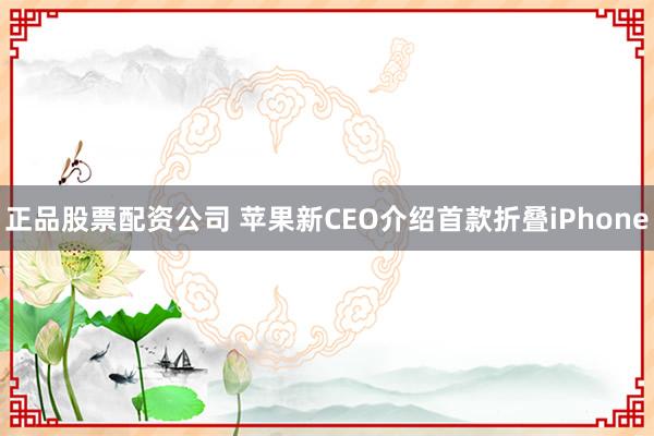 正品股票配资公司 苹果新CEO介绍首款折叠iPhone