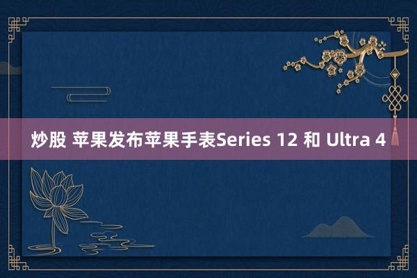 炒股 苹果发布苹果手表Series 12 和 Ultra 4