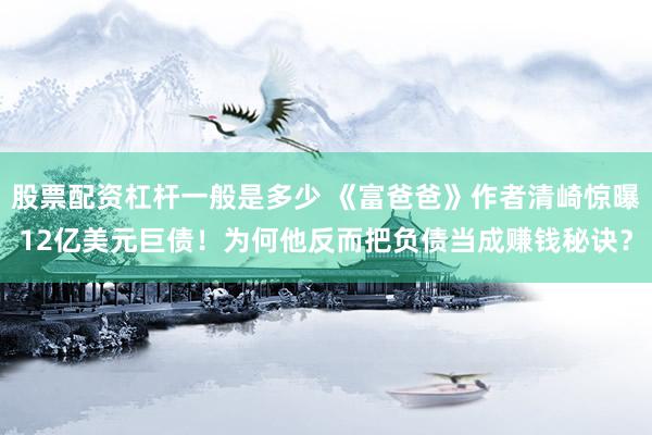股票配资杠杆一般是多少 《富爸爸》作者清崎惊曝12亿美元巨债！为何他反而把负债当成赚钱秘诀？