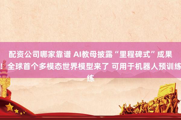 配资公司哪家靠谱 AI教母披露“里程碑式”成果！全球首个多模态世界模型来了 可用于机器人预训练